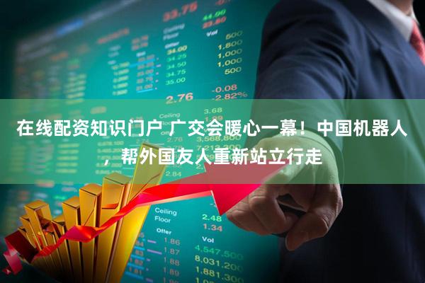 在线配资知识门户 广交会暖心一幕！中国机器人，帮外国友人重新站立行走