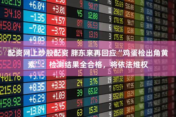 配资网上炒股配资 胖东来再回应“鸡蛋检出角黄素”：检测结果全合格，将依法维权