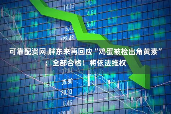 可靠配资网 胖东来再回应“鸡蛋被检出角黄素”：全部合格！将依法维权