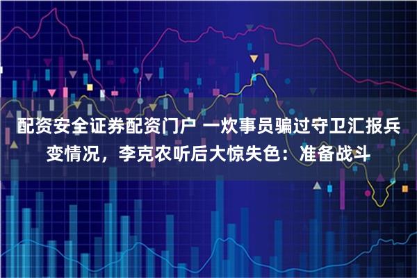 配资安全证券配资门户 一炊事员骗过守卫汇报兵变情况，李克农听后大惊失色：准备战斗