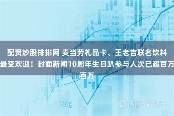 配资炒股排排网 麦当劳礼品卡、王老吉联名饮料最受欢迎！封面新闻10周年生日趴参与人次已超百万