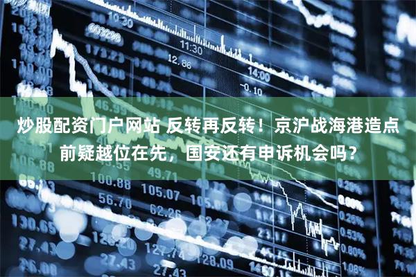 炒股配资门户网站 反转再反转！京沪战海港造点前疑越位在先，国安还有申诉机会吗？