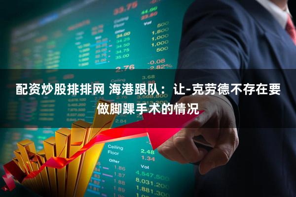 配资炒股排排网 海港跟队：让-克劳德不存在要做脚踝手术的情况