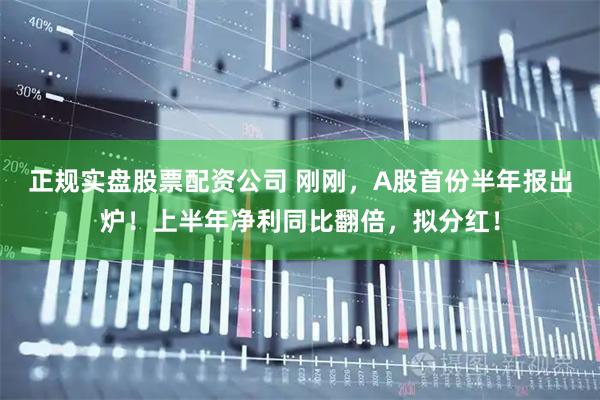 正规实盘股票配资公司 刚刚，A股首份半年报出炉！上半年净利同比翻倍，拟分红！