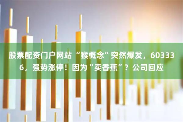 股票配资门户网站 “猴概念”突然爆发，603336，强势涨停！因为“卖香蕉”？公司回应
