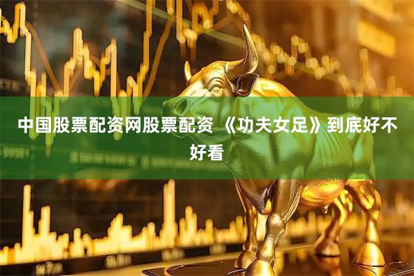中国股票配资网股票配资 《功夫女足》到底好不好看