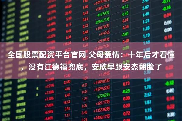 全国股票配资平台官网 父母爱情：十年后才看懂，没有江德福兜底，安欣早跟安杰翻脸了