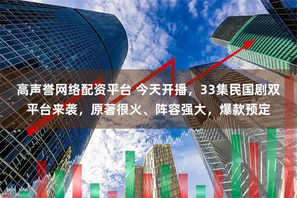高声誉网络配资平台 今天开播，33集民国剧双平台来袭，原著很火、阵容强大，爆款预定