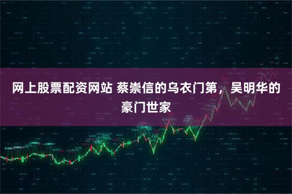 网上股票配资网站 蔡崇信的乌衣门第，吴明华的豪门世家