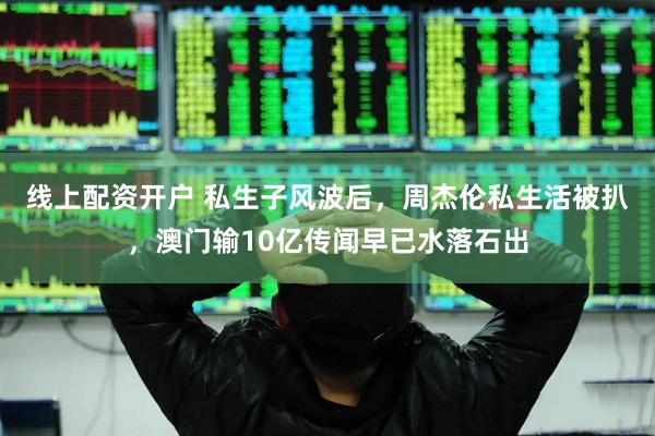 线上配资开户 私生子风波后，周杰伦私生活被扒，澳门输10亿传闻早已水落石出